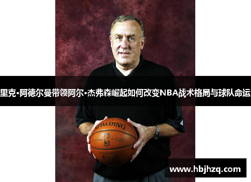 里克·阿德尔曼带领阿尔·杰弗森崛起如何改变NBA战术格局与球队命运