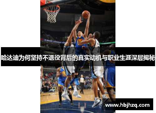 哈达迪为何坚持不退役背后的真实动机与职业生涯深层揭秘