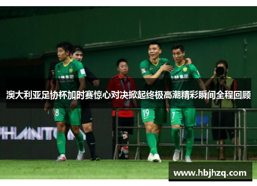 澳大利亚足协杯加时赛惊心对决掀起终极高潮精彩瞬间全程回顾